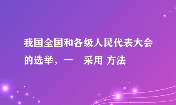 我国全国和各级人民代表大会的选举，一侓采用 方法