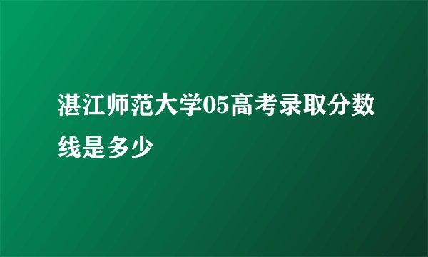 湛江师范大学05高考录取分数线是多少