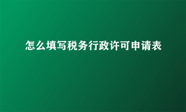 怎么填写税务行政许可申请表