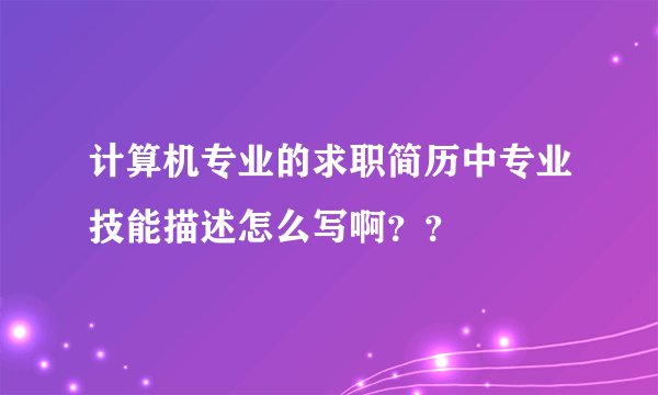 计算机专业的求职简历中专业技能描述怎么写啊？？