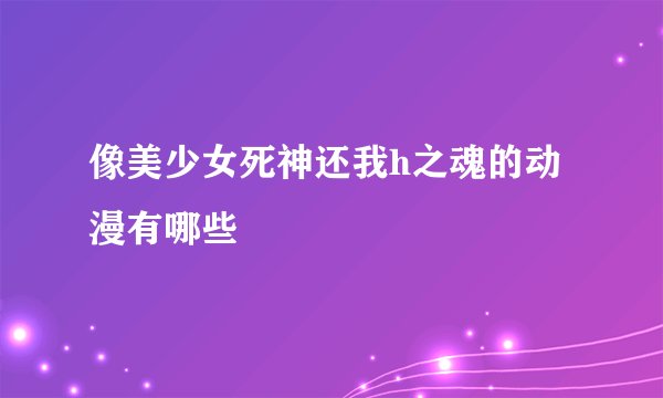 像美少女死神还我h之魂的动漫有哪些
