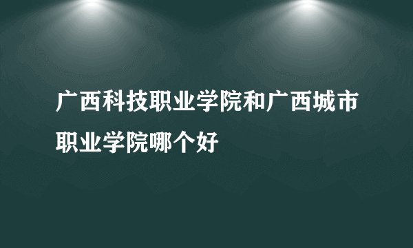 广西科技职业学院和广西城市职业学院哪个好