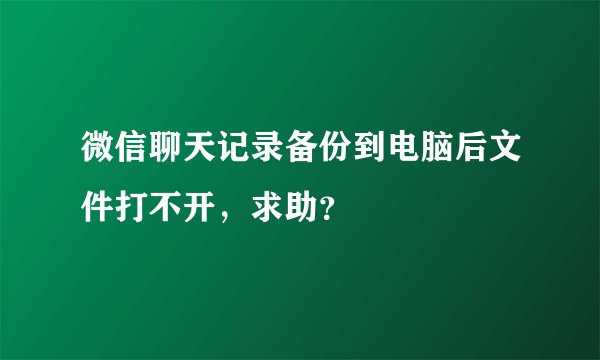 微信聊天记录备份到电脑后文件打不开，求助？