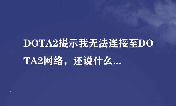 DOTA2提示我无法连接至DOTA2网络，还说什么没有连接互联网，不是狗屁么，怎么解决
