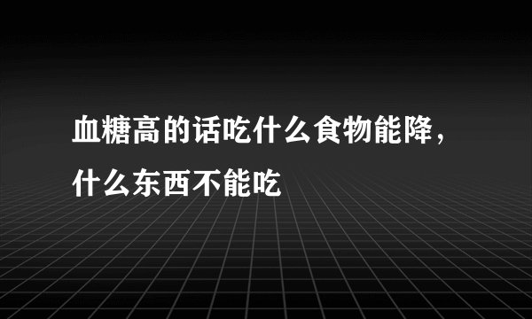 血糖高的话吃什么食物能降，什么东西不能吃