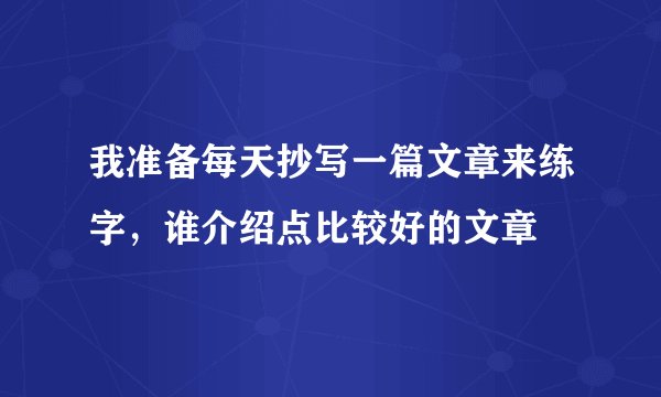 我准备每天抄写一篇文章来练字，谁介绍点比较好的文章