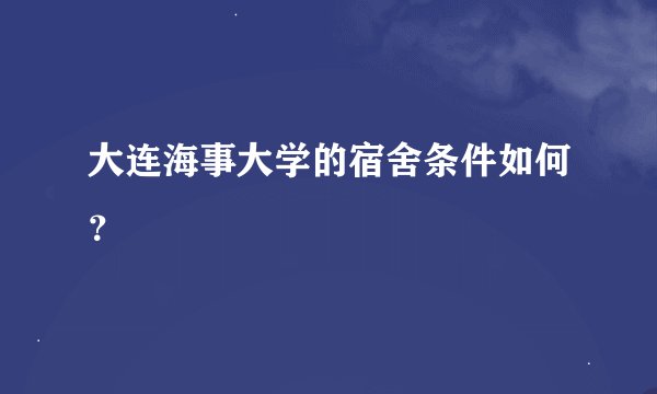 大连海事大学的宿舍条件如何？