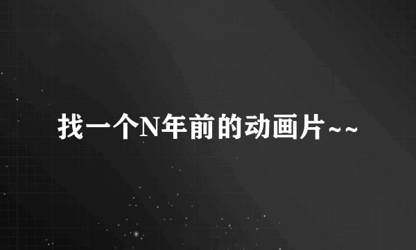 找一个N年前的动画片~~