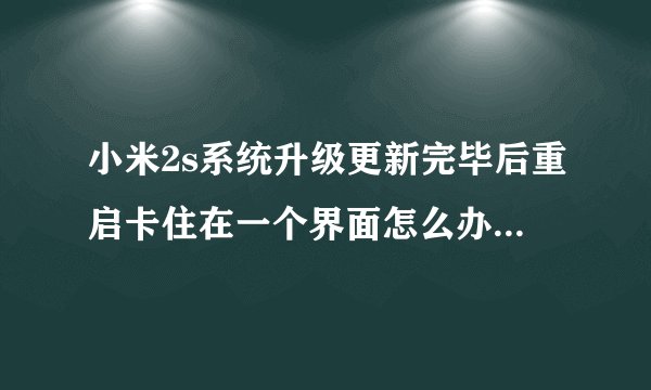小米2s系统升级更新完毕后重启卡住在一个界面怎么办 急急急！！