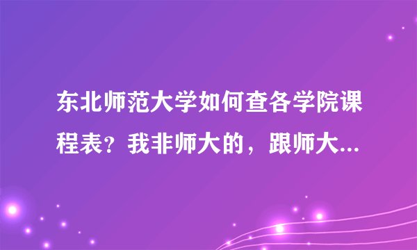 东北师范大学如何查各学院课程表？我非师大的，跟师大教务处问过了，但在各分学院页面上找不到啊。