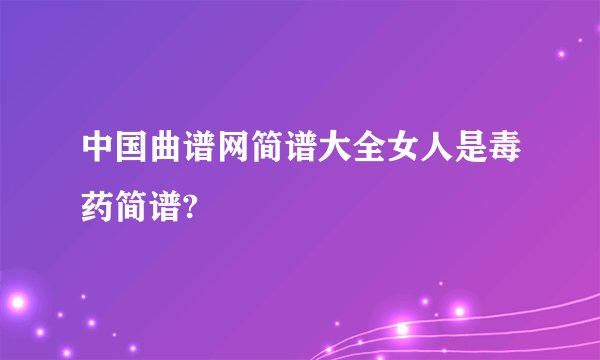 中国曲谱网简谱大全女人是毒药简谱?