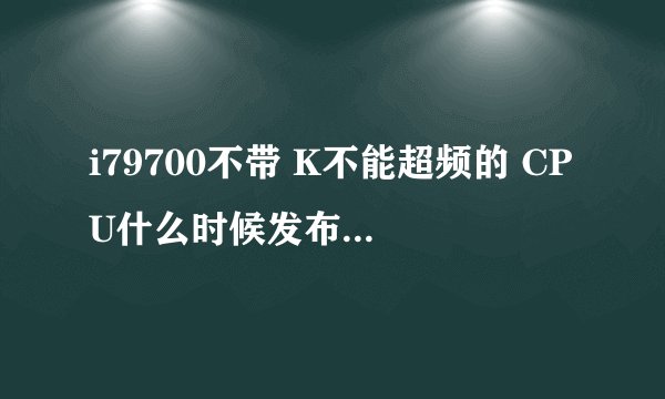 i79700不带 K不能超频的 CPU什么时候发布，如果发布了价格会在多少钱啊！