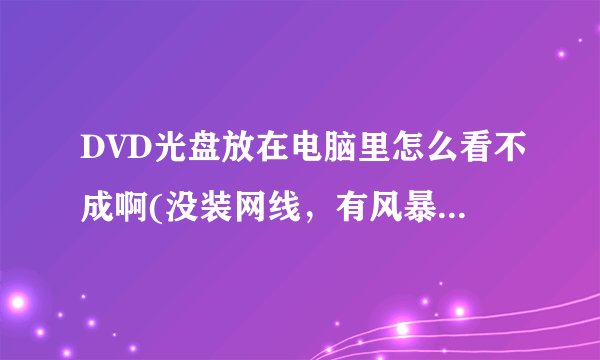 DVD光盘放在电脑里怎么看不成啊(没装网线，有风暴影音播放器）怎么才可以看？