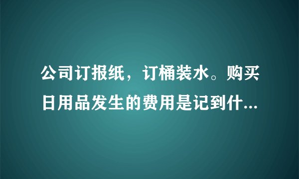 公司订报纸，订桶装水。购买日用品发生的费用是记到什么科目呢？