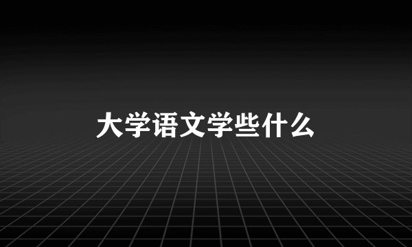 大学语文学些什么