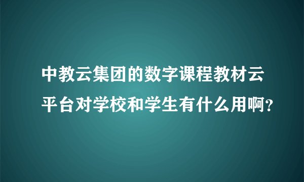 中教云集团的数字课程教材云平台对学校和学生有什么用啊？