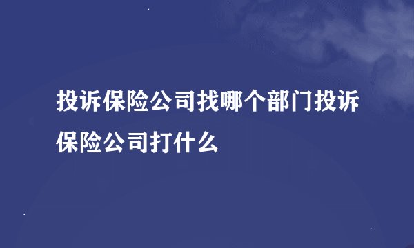 投诉保险公司找哪个部门投诉保险公司打什么