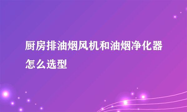 厨房排油烟风机和油烟净化器怎么选型