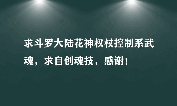 求斗罗大陆花神权杖控制系武魂，求自创魂技，感谢！