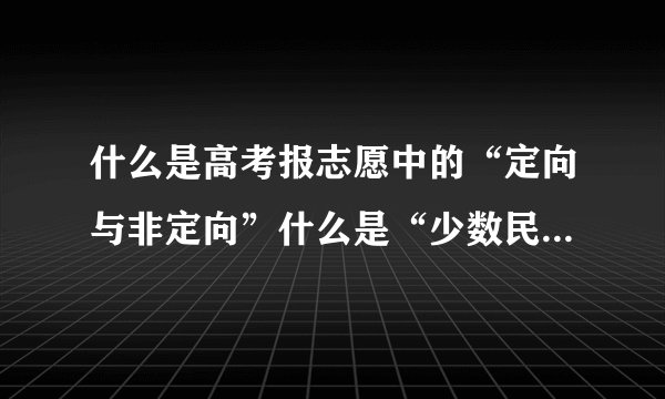 什么是高考报志愿中的“定向与非定向”什么是“少数民族预科班”