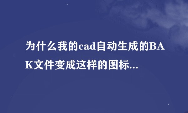 为什么我的cad自动生成的BAK文件变成这样的图标，而且更改后缀名.dwg后也无法使用。求助解决方法！感谢.