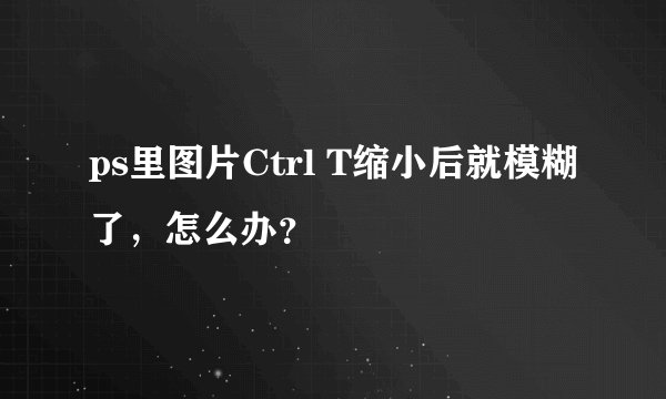 ps里图片Ctrl T缩小后就模糊了，怎么办？