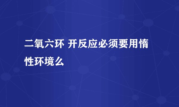 二氧六环 开反应必须要用惰性环境么