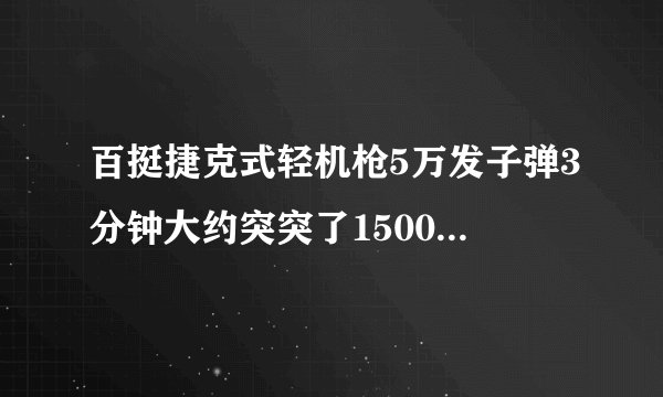 百挺捷克式轻机枪5万发子弹3分钟大约突突了1500头日本鬼子 可能吗？