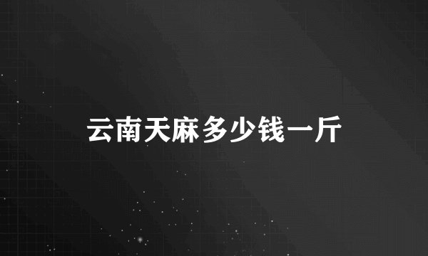 云南天麻多少钱一斤