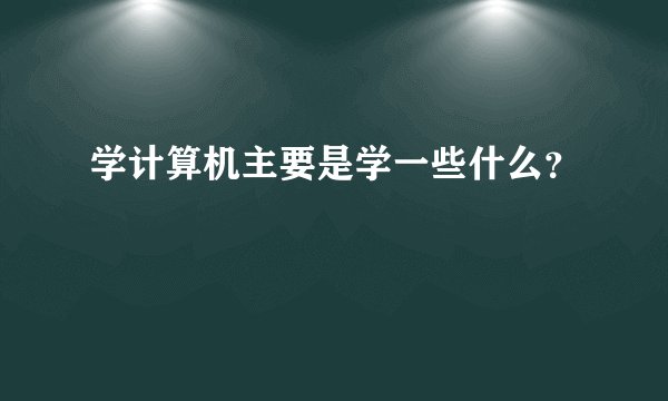 学计算机主要是学一些什么？