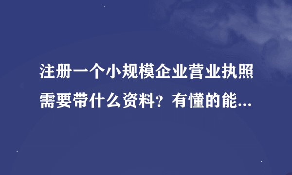 注册一个小规模企业营业执照需要带什么资料？有懂的能详细说一下吗？