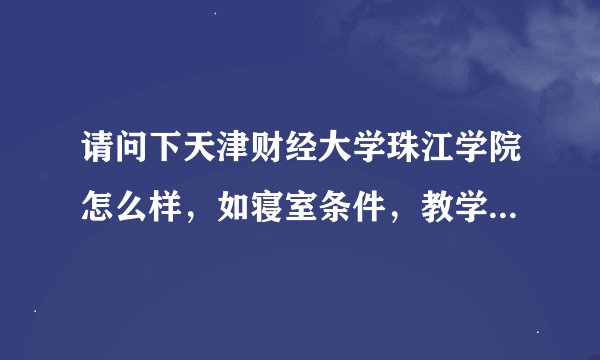 请问下天津财经大学珠江学院怎么样，如寝室条件，教学质量，图书馆，有无乱收费等等，答得越多，分加的越