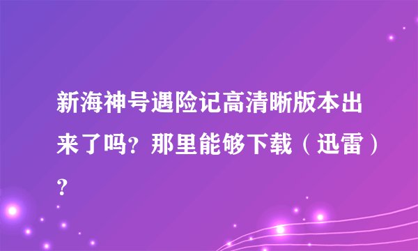 新海神号遇险记高清晰版本出来了吗？那里能够下载（迅雷）？