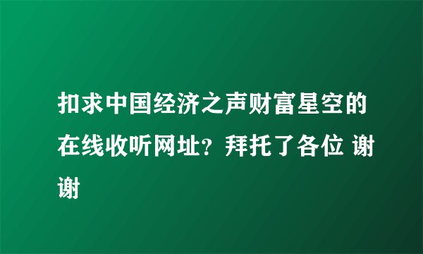 扣求中国经济之声财富星空的在线收听网址？拜托了各位 谢谢