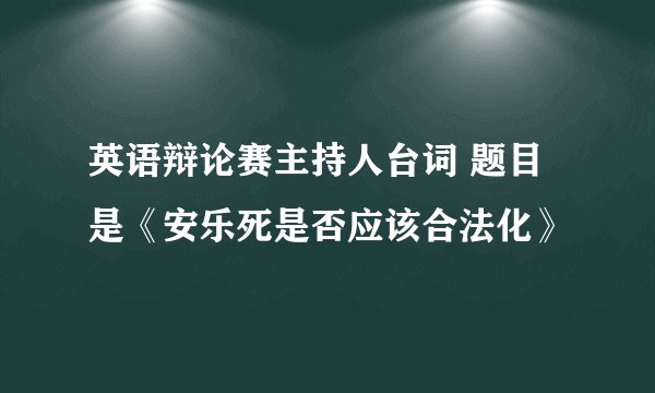 英语辩论赛主持人台词 题目是《安乐死是否应该合法化》