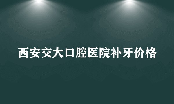 西安交大口腔医院补牙价格