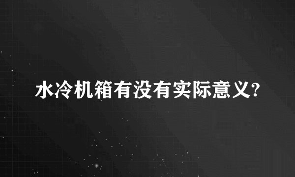 水冷机箱有没有实际意义?