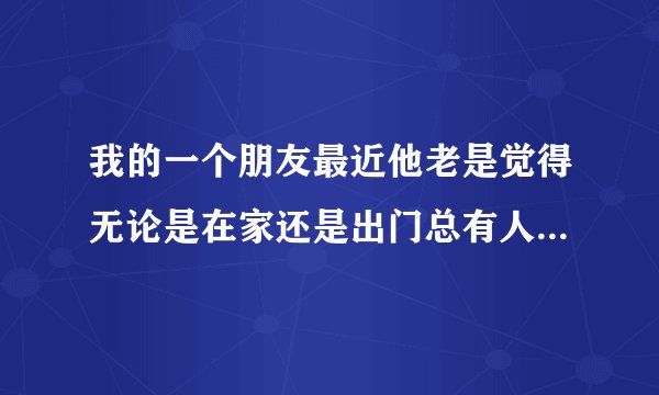 我的一个朋友最近他老是觉得无论是在家还是出门总有人监视他，在他背后议论他骚扰他.他觉得很不安全