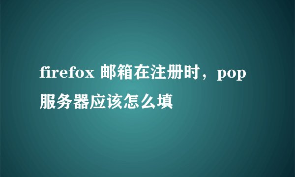 firefox 邮箱在注册时，pop服务器应该怎么填