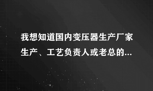 我想知道国内变压器生产厂家生产、工艺负责人或老总的联系方式，请高手指点入如何获取
