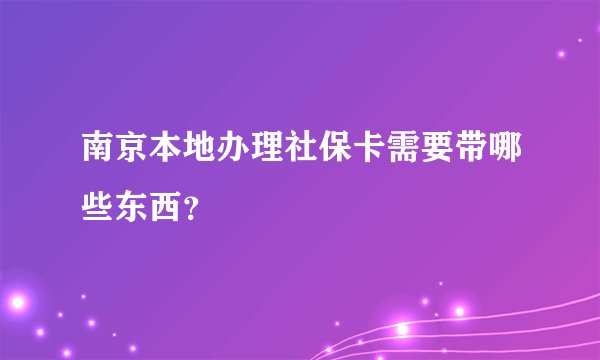 南京本地办理社保卡需要带哪些东西？