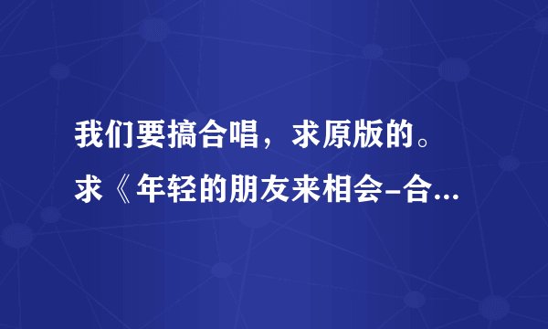 我们要搞合唱，求原版的。 求《年轻的朋友来相会-合唱版》的伴奏，跟下边歌词匹配的。。