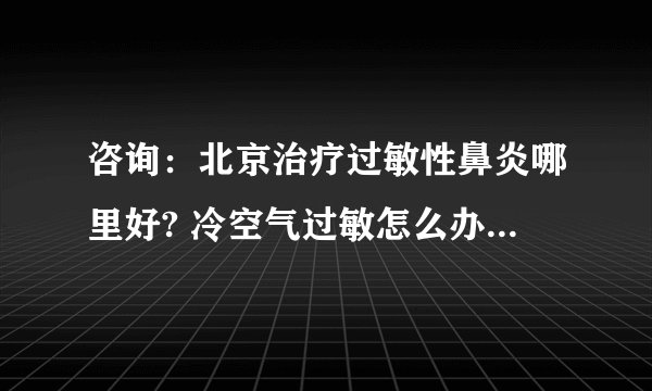 咨询：北京治疗过敏性鼻炎哪里好? 冷空气过敏怎么办？治疗过敏性鼻炎有什么最佳方法？