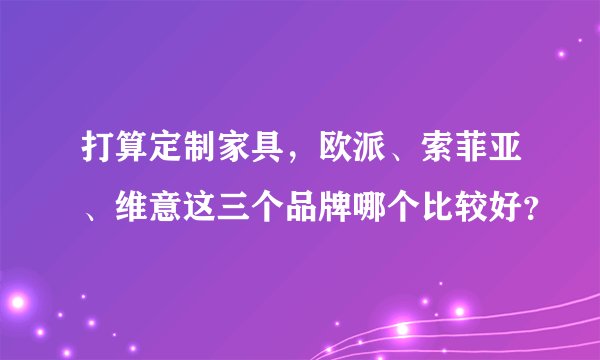 打算定制家具，欧派、索菲亚、维意这三个品牌哪个比较好？