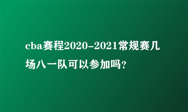 cba赛程2020-2021常规赛几场八一队可以参加吗？