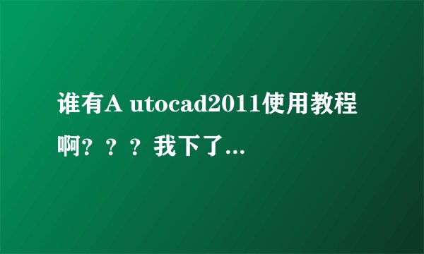 谁有A utocad2011使用教程啊？？？我下了一个不会使用！还有那个注册机该怎么用？