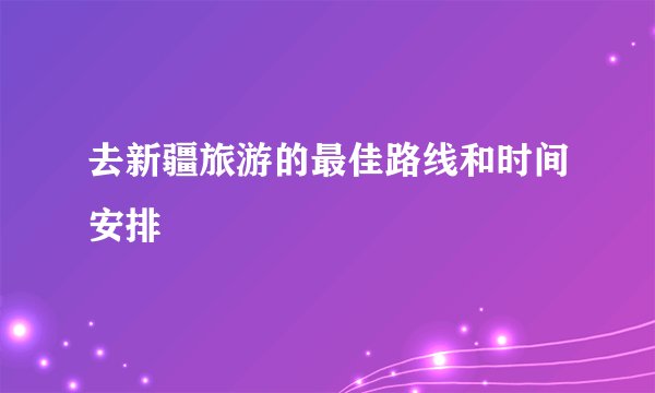 去新疆旅游的最佳路线和时间安排