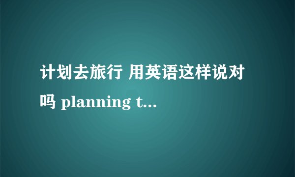 计划去旅行 用英语这样说对吗 planning to take a trip