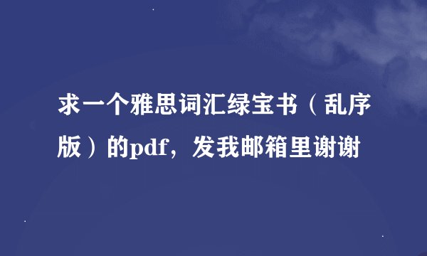 求一个雅思词汇绿宝书（乱序版）的pdf，发我邮箱里谢谢