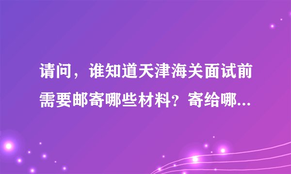 请问，谁知道天津海关面试前需要邮寄哪些材料？寄给哪个部门？急！